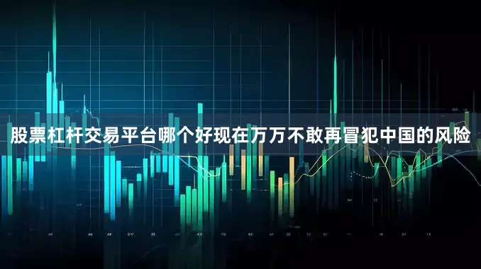 股票杠杆交易平台哪个好现在万万不敢再冒犯中国的风险