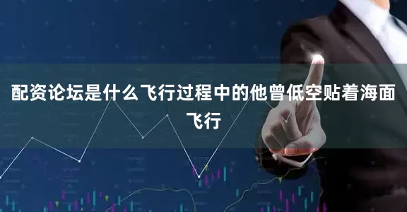 配资论坛是什么飞行过程中的他曾低空贴着海面飞行