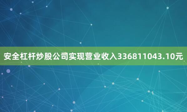 安全杠杆炒股公司实现营业收入336811043.10元