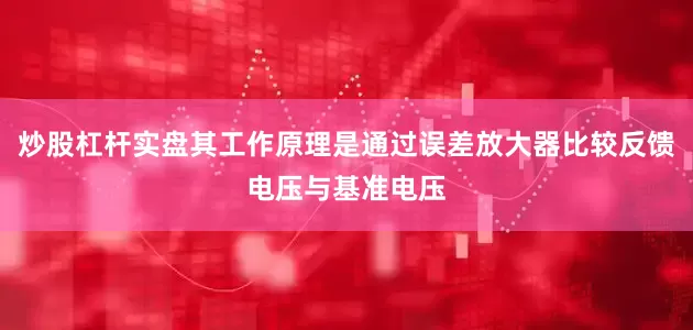 炒股杠杆实盘其工作原理是通过误差放大器比较反馈电压与基准电压