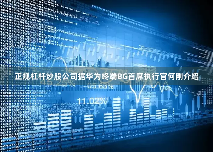 正规杠杆炒股公司据华为终端BG首席执行官何刚介绍