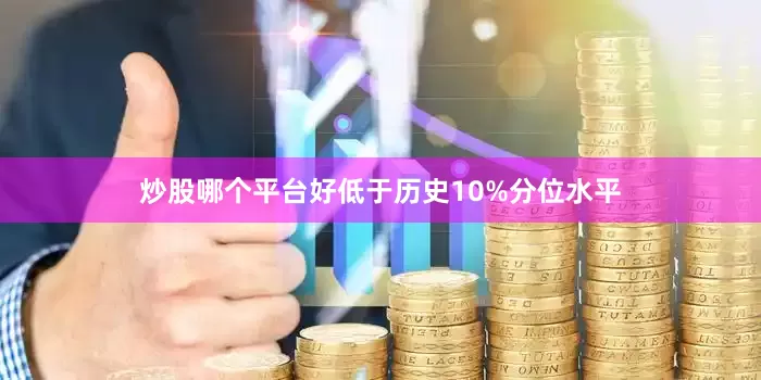 炒股哪个平台好低于历史10%分位水平