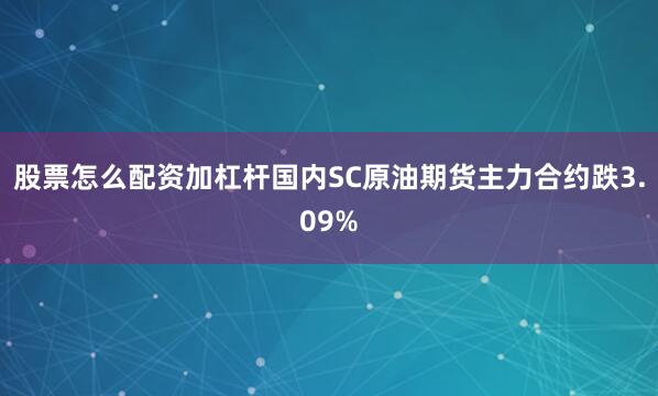 股票怎么配资加杠杆国内SC原油期货主力合约跌3.09%