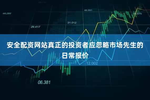 安全配资网站真正的投资者应忽略市场先生的日常报价