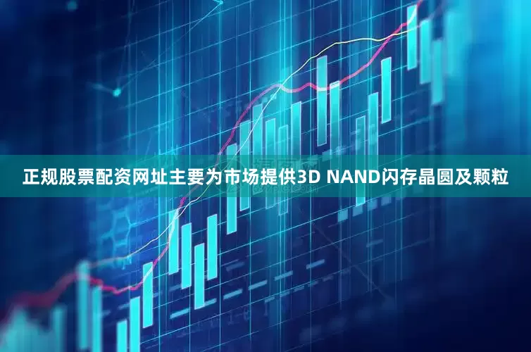 正规股票配资网址主要为市场提供3D NAND闪存晶圆及颗粒