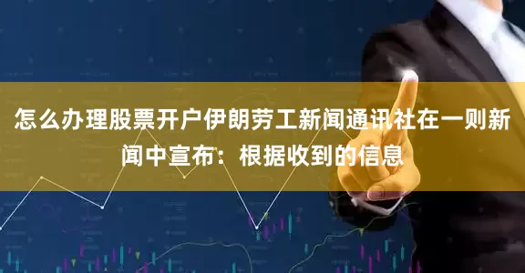 怎么办理股票开户伊朗劳工新闻通讯社在一则新闻中宣布:根据收到的信息