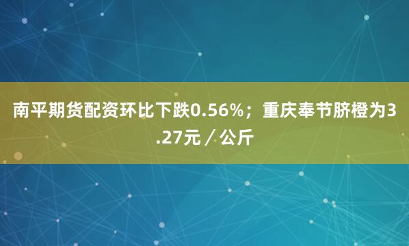 南平期货配资环比下跌0.56%；重庆奉节脐橙为3.27元／公斤