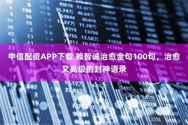 中信配资APP下载 赖智诚治愈金句100句，治愈又高级的封神语录