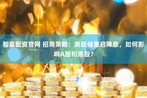 智富配资官网 招商策略：美联储重启降息，如何影响A股和港股？