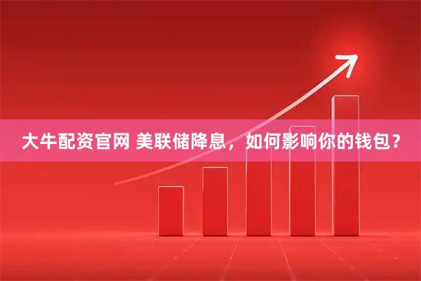 大牛配资官网 美联储降息，如何影响你的钱包？