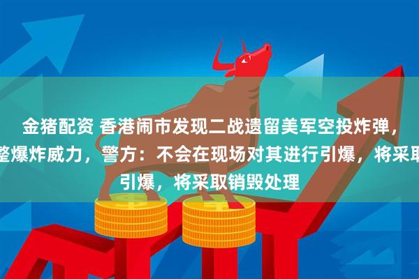 金猪配资 香港闹市发现二战遗留美军空投炸弹，仍具备完整爆炸威力，警方：不会在现场对其进行引爆，将采取销毁处理