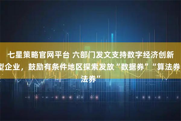 七星策略官网平台 六部门发文支持数字经济创新型企业，鼓励有条件地区探索发放“数据券”“算法券”