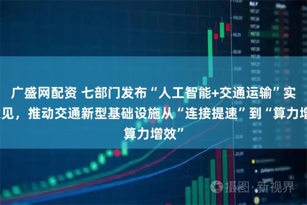 广盛网配资 七部门发布“人工智能+交通运输”实施意见，推动交通新型基础设施从“连接提速”到“算力增效”