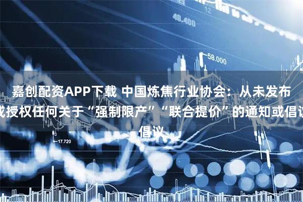 嘉创配资APP下载 中国炼焦行业协会：从未发布或授权任何关于“强制限产”“联合提价”的通知或倡议