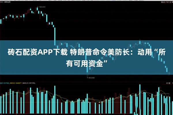 砖石配资APP下载 特朗普命令美防长：动用“所有可用资金”