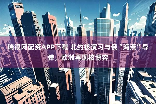 瑞银网配资APP下载 北约核演习与俄“海燕”导弹，欧洲再现核博弈