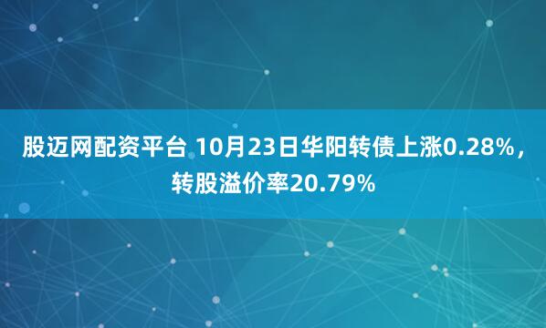 股迈网配资平台 10月23日华阳转债上涨0.28%，转股溢价率20.79%