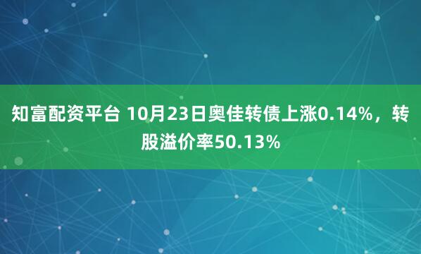 知富配资平台 10月23日奥佳转债上涨0.14%，转股溢价率50.13%
