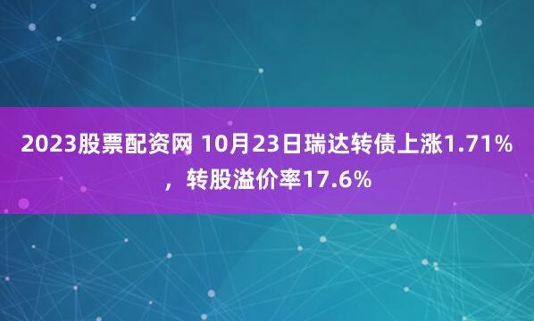 2023股票配资网 10月23日瑞达转债上涨1.71%，转股溢价率17.6%