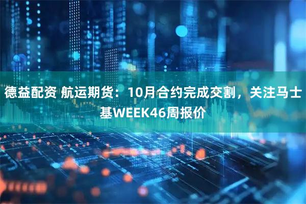 德益配资 航运期货：10月合约完成交割，关注马士基WEEK46周报价