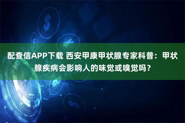 配查信APP下载 西安甲康甲状腺专家科普：甲状腺疾病会影响人的味觉或嗅觉吗？