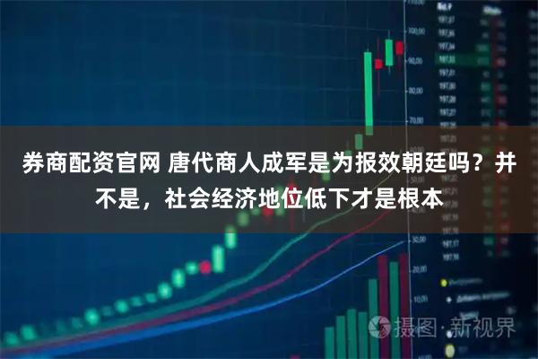 券商配资官网 唐代商人成军是为报效朝廷吗？并不是，社会经济地位低下才是根本