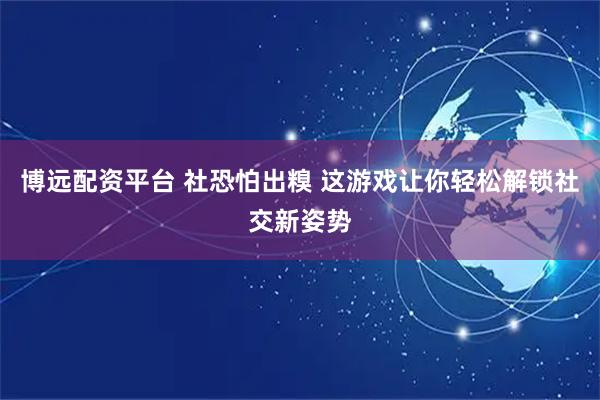博远配资平台 社恐怕出糗 这游戏让你轻松解锁社交新姿势
