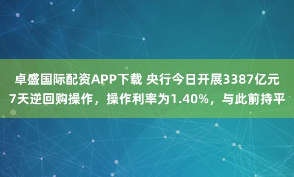 卓盛国际配资APP下载 央行今日开展3387亿元7天逆回购操作，操作利率为1.40%，与此前持平