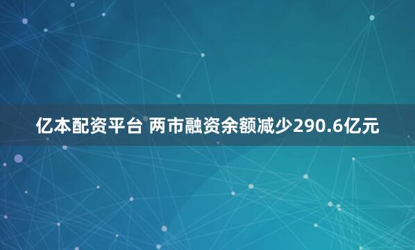 亿本配资平台 两市融资余额减少290.6亿元