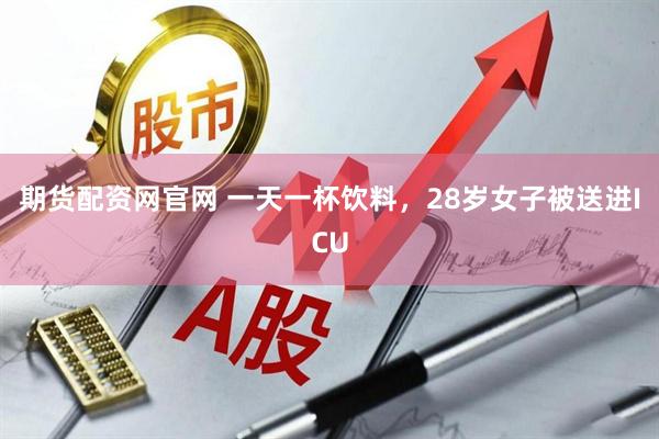 期货配资网官网 一天一杯饮料，28岁女子被送进ICU