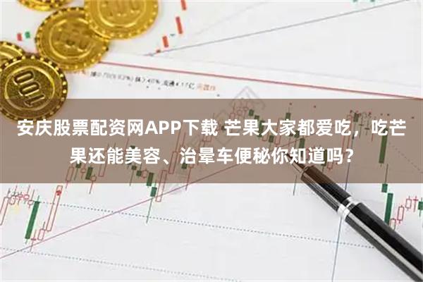 安庆股票配资网APP下载 芒果大家都爱吃，吃芒果还能美容、治晕车便秘你知道吗？