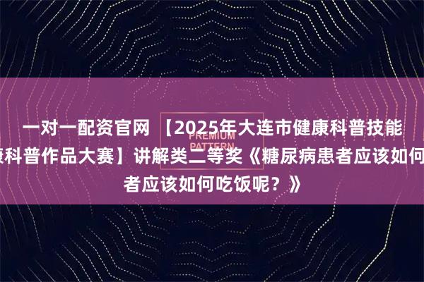 一对一配资官网 【2025年大连市健康科普技能竞赛暨健康科普作品大赛】讲解类二等奖《糖尿病患者应该如何吃饭呢？》
