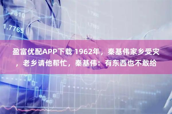 盈富优配APP下载 1962年，秦基伟家乡受灾，老乡请他帮忙，秦基伟：有东西也不敢给