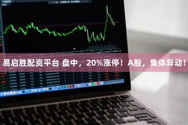 易启胜配资平台 盘中，20%涨停！A股，集体异动！