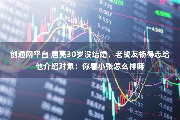 创通网平台 唐亮30岁没结婚，老战友杨得志给他介绍对象：你看小张怎么样嘛