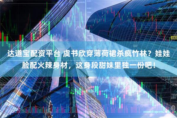 达道宝配资平台 虞书欣穿薄荷裙杀疯竹林？娃娃脸配火辣身材，这身段甜妹里独一份吧！