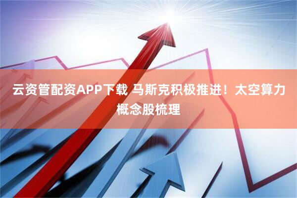 云资管配资APP下载 马斯克积极推进！太空算力概念股梳理