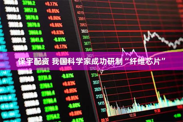 保宇配资 我国科学家成功研制“纤维芯片”