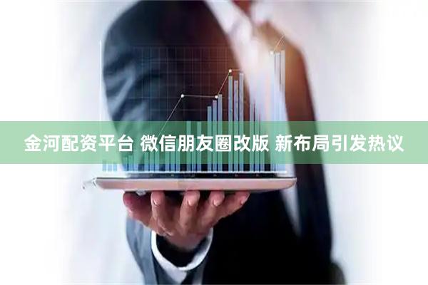 金河配资平台 微信朋友圈改版 新布局引发热议