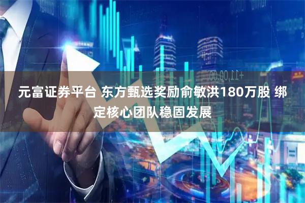 元富证券平台 东方甄选奖励俞敏洪180万股 绑定核心团队稳固发展