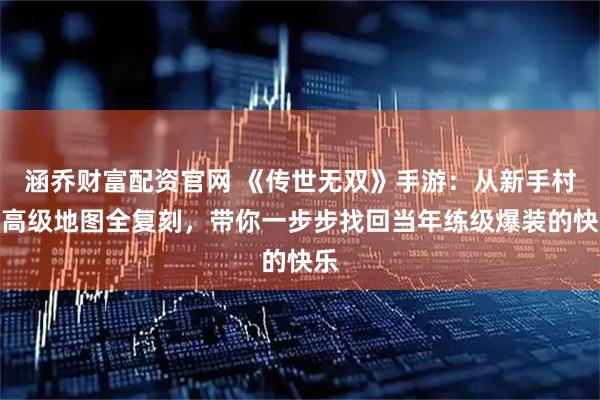 涵乔财富配资官网 《传世无双》手游：从新手村到高级地图全复刻，带你一步步找回当年练级爆装的快乐