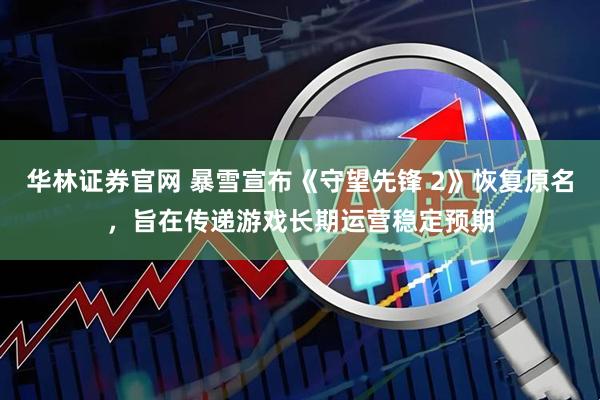 华林证券官网 暴雪宣布《守望先锋 2》恢复原名，旨在传递游戏长期运营稳定预期