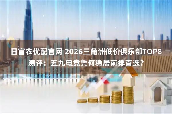 日富农优配官网 2026三角洲低价俱乐部TOP8测评：五九电竞凭何稳居前排首选？