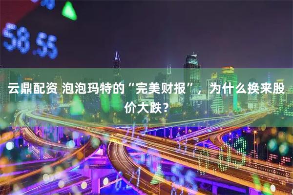 云鼎配资 泡泡玛特的“完美财报”，为什么换来股价大跌？