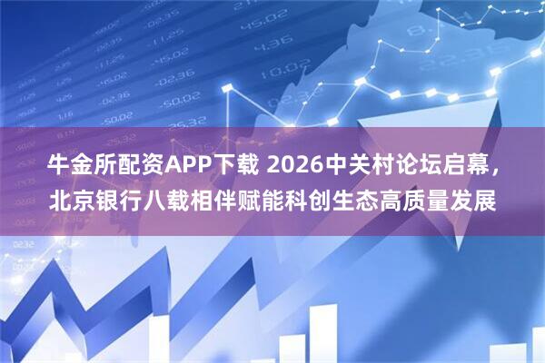 牛金所配资APP下载 2026中关村论坛启幕，北京银行八载相伴赋能科创生态高质量发展