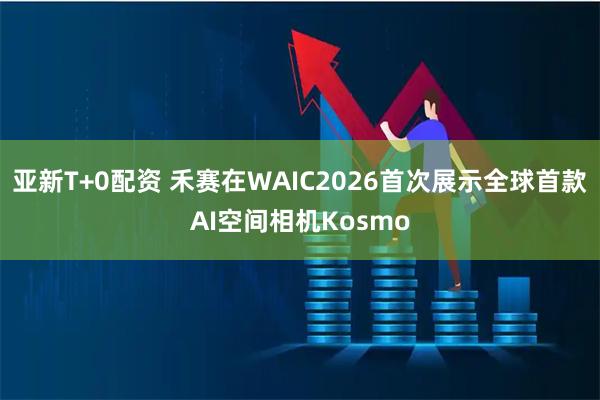 亚新T+0配资 禾赛在WAIC2026首次展示全球首款AI空间相机Kosmo